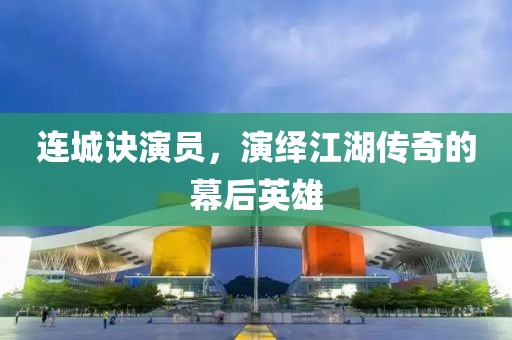 连城诀演员，演绎江湖传奇的幕后英雄