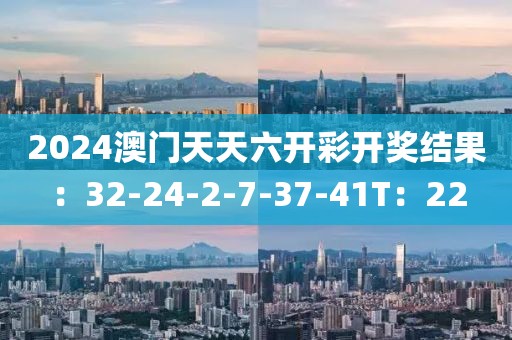 2024澳门天天六开彩开奖结果：32-24-2-7-37-41T：22