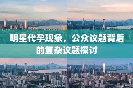 明星代孕现象，公众议题背后的复杂议题探讨