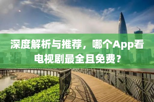 深度解析与推荐，哪个App看电视剧最全且免费？