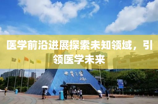 医学前沿进展探索未知领域，引领医学未来