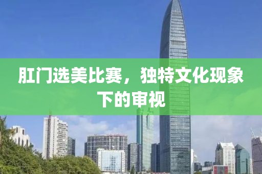 肛门选美比赛，独特文化现象下的审视