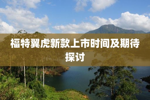 福特翼虎新款上市时间及期待探讨