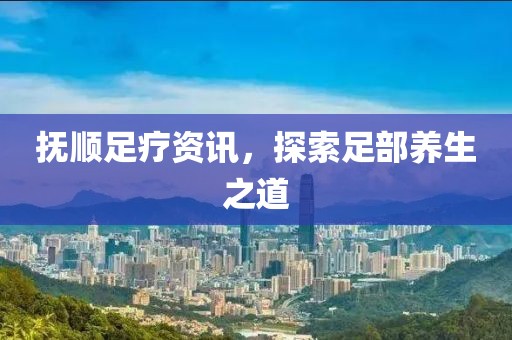 抚顺足疗资讯，探索足部养生之道