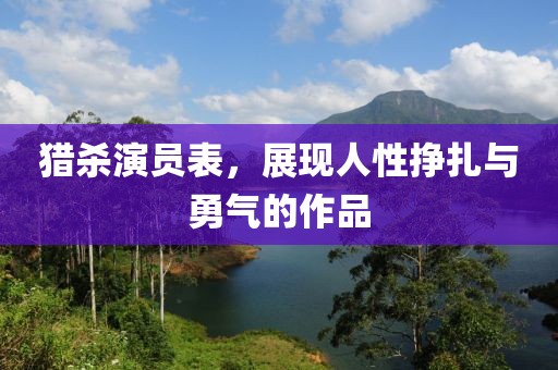 猎杀演员表，展现人性挣扎与勇气的作品