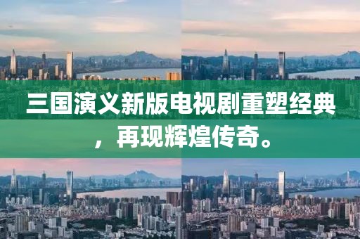 三国演义新版电视剧重塑经典，再现辉煌传奇。