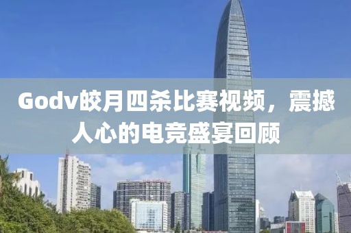 Godv皎月四杀比赛视频，震撼人心的电竞盛宴回顾