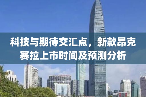 科技与期待交汇点，新款昂克赛拉上市时间及预测分析