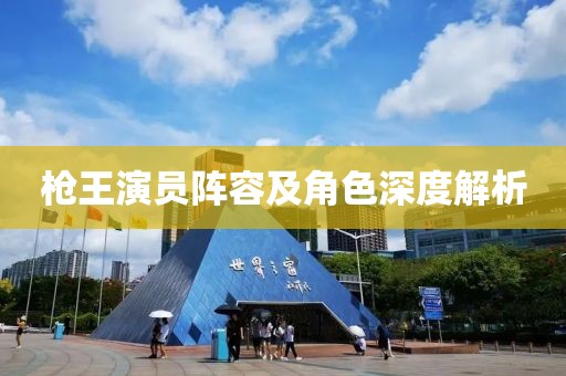 枪王演员阵容及角色深度解析