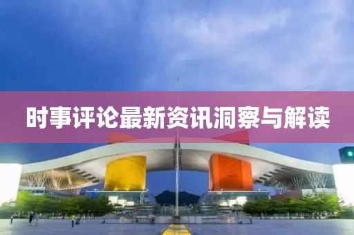 时事评论最新资讯洞察与解读