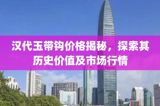 汉代玉带钩价格揭秘，探索其历史价值及市场行情
