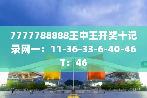 7777788888王中王开奖十记录网一：11-36-33-6-40-46T：46