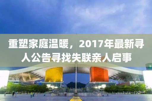 重塑家庭温暖，2017年最新寻人公告寻找失联亲人启事