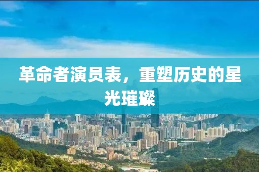 革命者演员表，重塑历史的星光璀璨