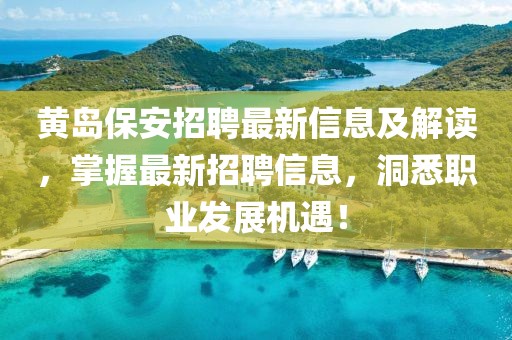 黄岛保安招聘最新信息及解读，掌握最新招聘信息，洞悉职业发展机遇！