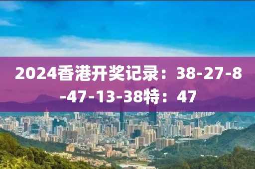 2024香港开奖记录：38-27-8-47-13-38特：47