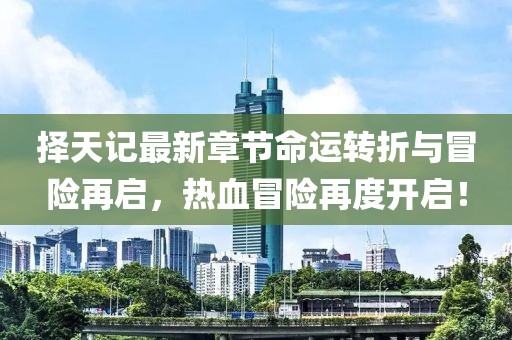 择天记最新章节命运转折与冒险再启，热血冒险再度开启！