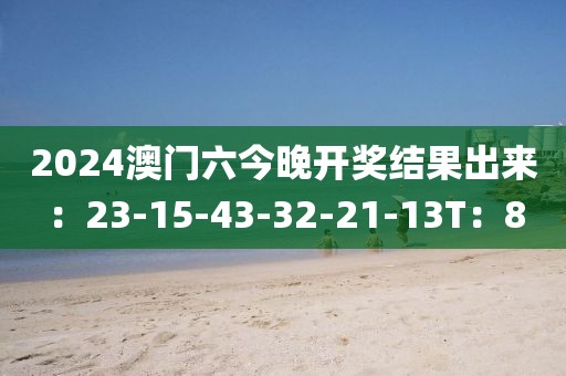 2024澳门六今晚开奖结果出来：23-15-43-32-21-13T：8