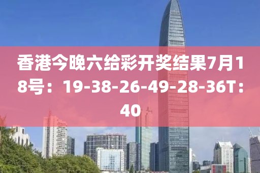 香港今晚六给彩开奖结果7月18号：19-38-26-49-28-36T：40