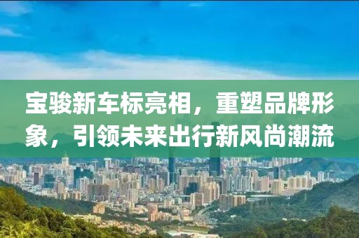 宝骏新车标亮相，重塑品牌形象，引领未来出行新风尚潮流