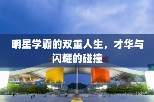 明星学霸的双重人生，才华与闪耀的碰撞