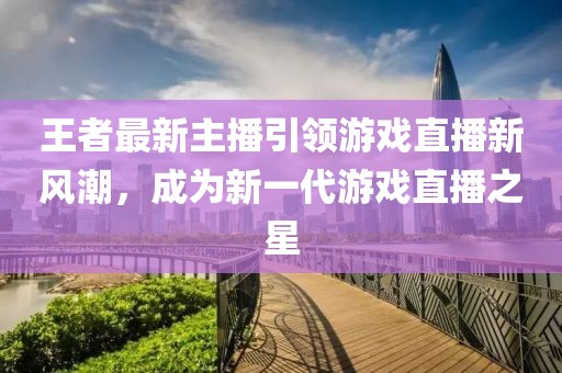 王者最新主播引领游戏直播新风潮，成为新一代游戏直播之星