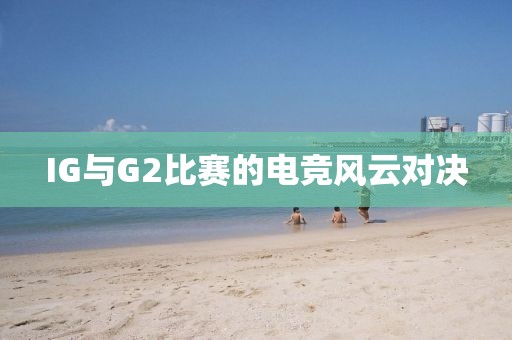 IG与G2比赛的电竞风云对决