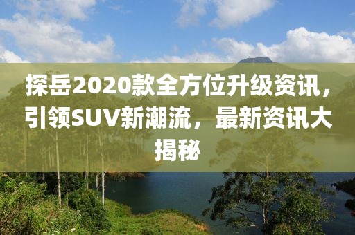 探岳2020款全方位升级资讯，引领SUV新潮流，最新资讯大揭秘