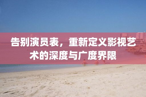 告别演员表，重新定义影视艺术的深度与广度界限