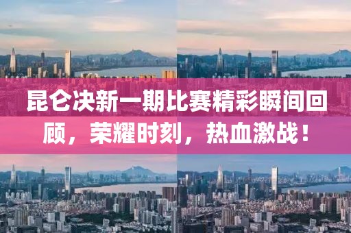 昆仑决新一期比赛精彩瞬间回顾，荣耀时刻，热血激战！