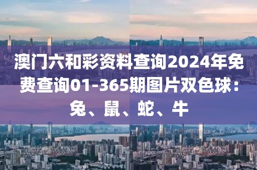 澳门六和彩资料查询2024年免费查询01-365期图片双色球：兔、鼠、蛇、牛