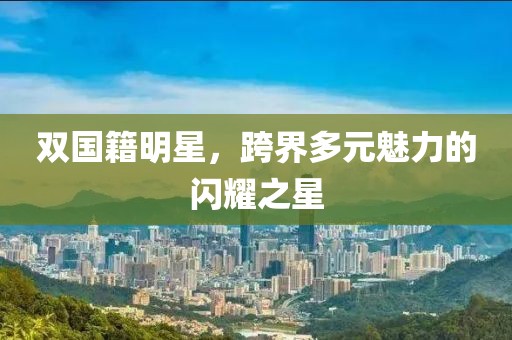 双国籍明星，跨界多元魅力的闪耀之星