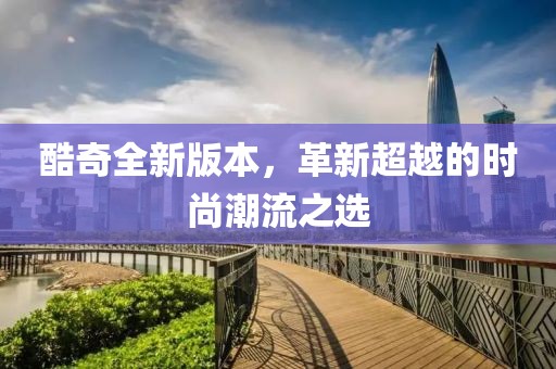 酷奇全新版本，革新超越的时尚潮流之选