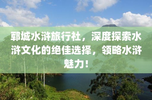 郓城水浒旅行社，深度探索水浒文化的绝佳选择，领略水浒魅力！