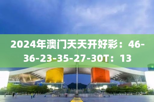 2024年澳门天天开好彩：46-36-23-35-27-30T：13