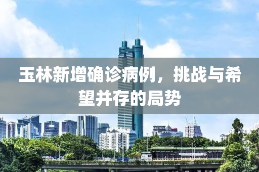 玉林新增确诊病例，挑战与希望并存的局势