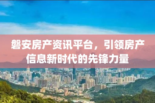 磐安房产资讯平台，引领房产信息新时代的先锋力量