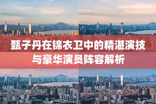 甄子丹在锦衣卫中的精湛演技与豪华演员阵容解析