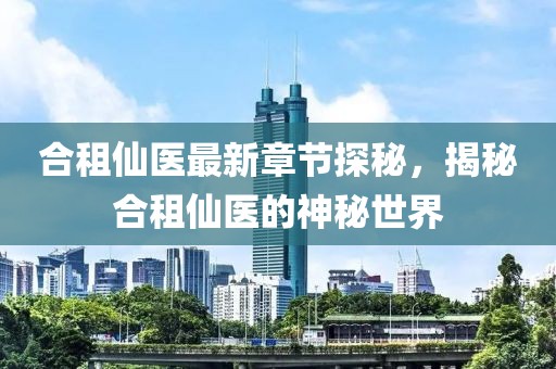 合租仙医最新章节探秘，揭秘合租仙医的神秘世界