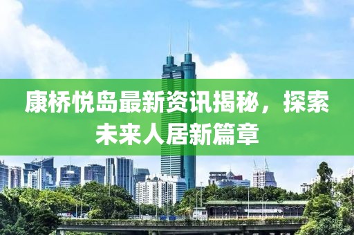 康桥悦岛最新资讯揭秘，探索未来人居新篇章