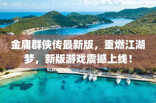 金庸群侠传最新版，重燃江湖梦，新版游戏震撼上线！