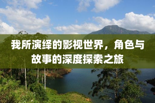 我所演绎的影视世界，角色与故事的深度探索之旅