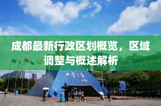 成都最新行政区划概览，区域调整与概述解析