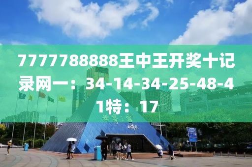 7777788888王中王开奖十记录网一：34-14-34-25-48-41特：17