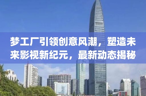 梦工厂引领创意风潮，塑造未来影视新纪元，最新动态揭秘