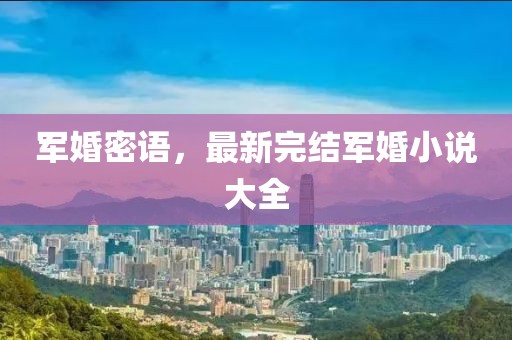 军婚密语，最新完结军婚小说大全