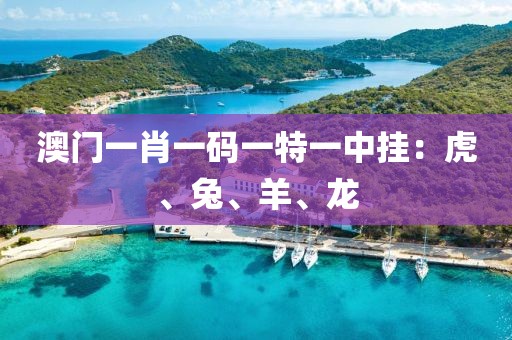 澳门一肖一码一特一中挂：虎、兔、羊、龙