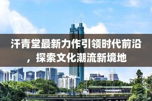 汗青堂最新力作引领时代前沿，探索文化潮流新境地
