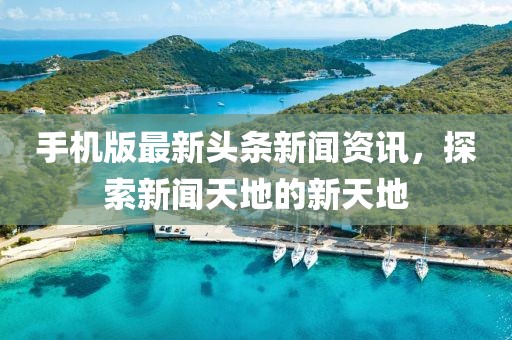 手机版最新头条新闻资讯，探索新闻天地的新天地