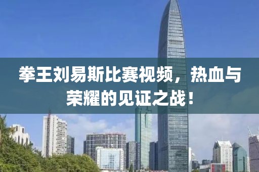拳王刘易斯比赛视频，热血与荣耀的见证之战！